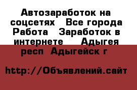 Автозаработок на соцсетях - Все города Работа » Заработок в интернете   . Адыгея респ.,Адыгейск г.